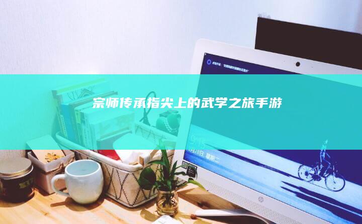 《宗师传承：指尖上的武学之旅》手游